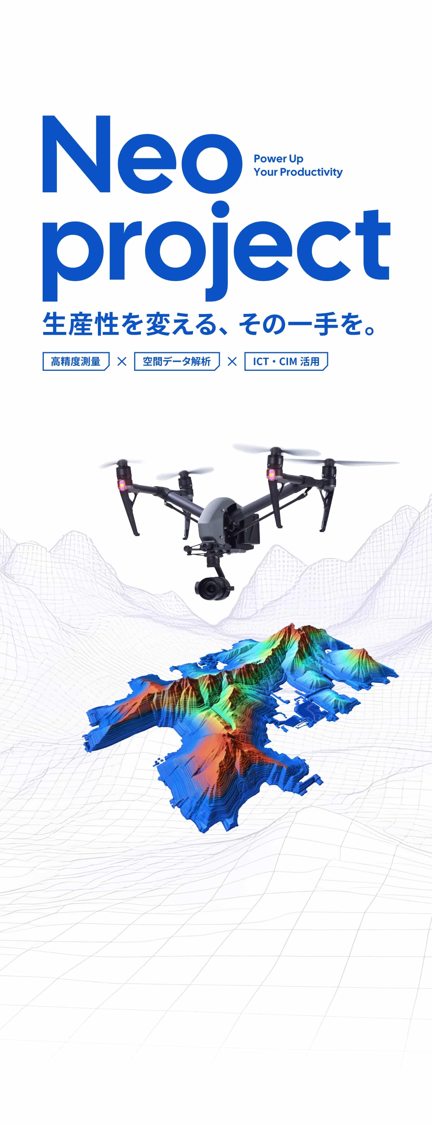 Neo project 生産性を変える、その一手を。 高精度測量 空間データ解析 ICT・CIM活用